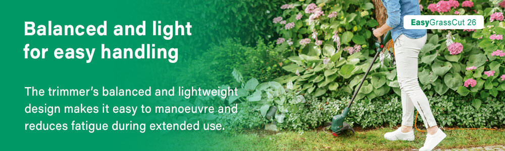 Balanced and light for easy handling
The trimmer’s balanced and lightweight
design makes it easy to manoeuvre and
reduces fatigue during extended use.
Bosch EASYGRASSCUT 26 Grass Trimmer Bosch EASYGRASSCUT 26 Grass Trimmer lightweight